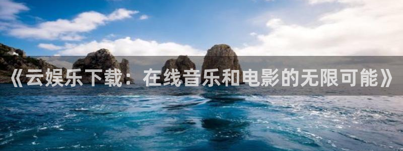 万向娱乐app：《云娱乐下载：在线音乐和电影的无限可能》