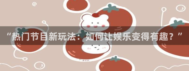 万向娱乐注册：“热门节目新玩法：如何让娱乐变得有趣？”